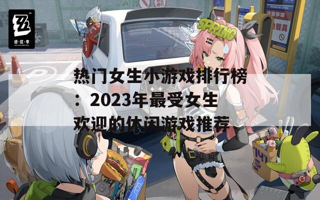 热门女生小游戏排行榜：2023年最受女生欢迎的休闲游戏推荐