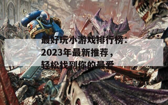 最好玩小游戏排行榜：2023年最新推荐，轻松找到你的最爱