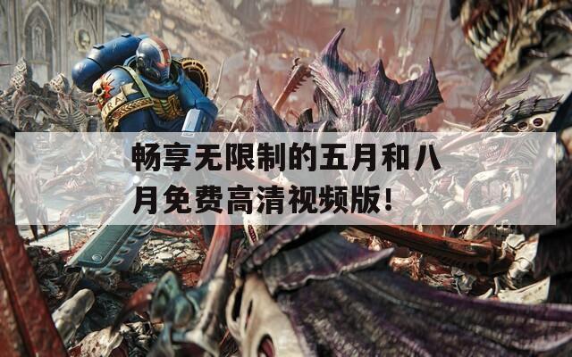 畅享无限制的五月和八月免费高清视频版！