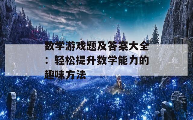 数学游戏题及答案大全：轻松提升数学能力的趣味方法