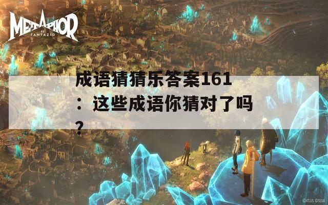 成语猜猜乐答案161：这些成语你猜对了吗？