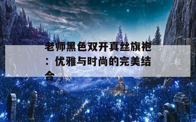 老师黑色双开真丝旗袍：优雅与时尚的完美结合