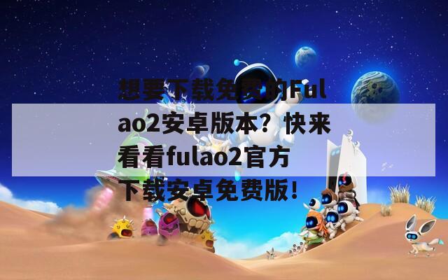 想要下载免费的Fulao2安卓版本？快来看看fulao2官方下载安卓免费版！