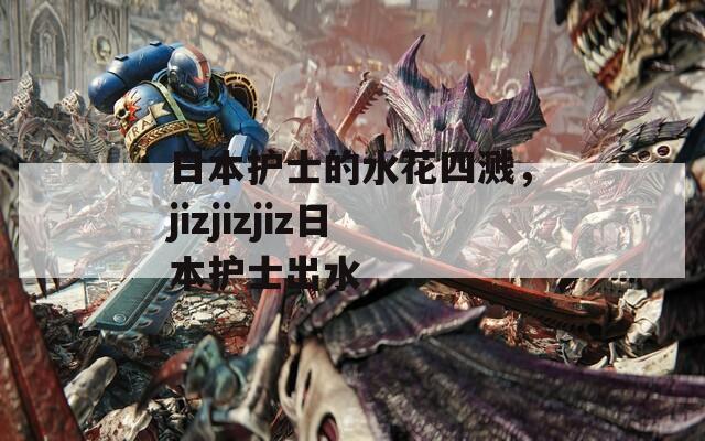 日本护士的水花四溅，jizjizjiz日本护士出水