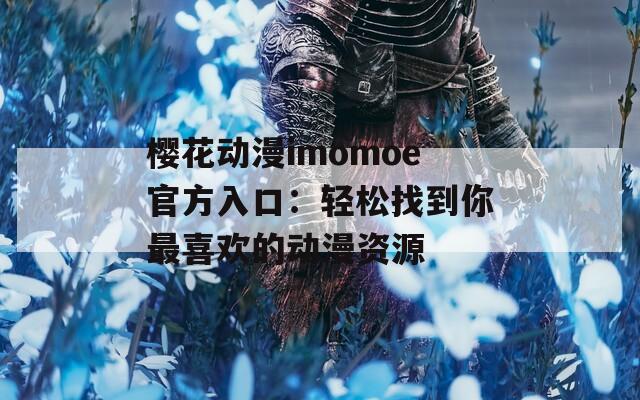 樱花动漫imomoe官方入口：轻松找到你最喜欢的动漫资源