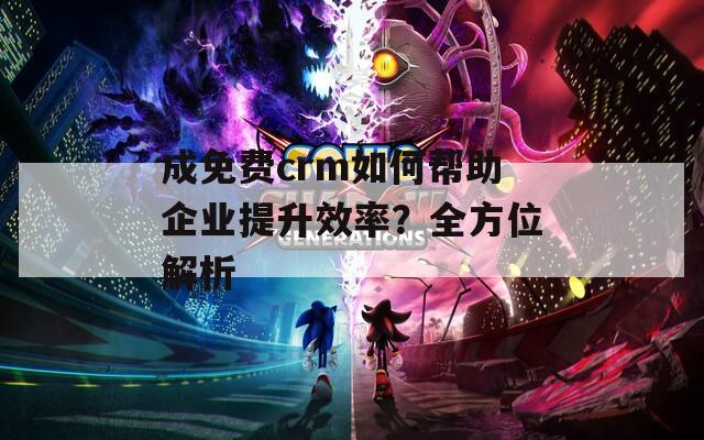 成免费crm如何帮助企业提升效率？全方位解析