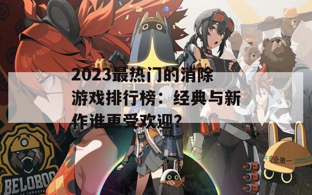 2023最热门的消除游戏排行榜：经典与新作谁更受欢迎？