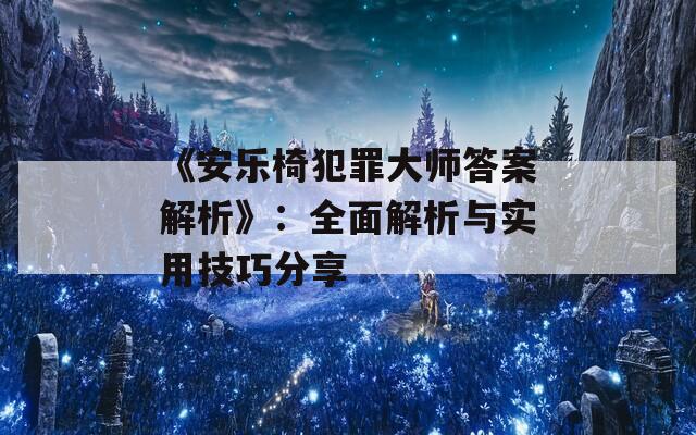 《安乐椅犯罪大师答案解析》：全面解析与实用技巧分享