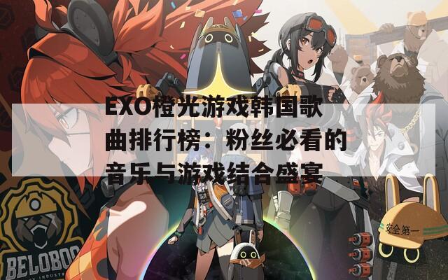 EXO橙光游戏韩国歌曲排行榜：粉丝必看的音乐与游戏结合盛宴