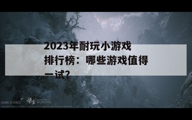 2023年耐玩小游戏排行榜：哪些游戏值得一试？