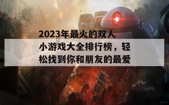 2023年最火的双人小游戏大全排行榜，轻松找到你和朋友的最爱！