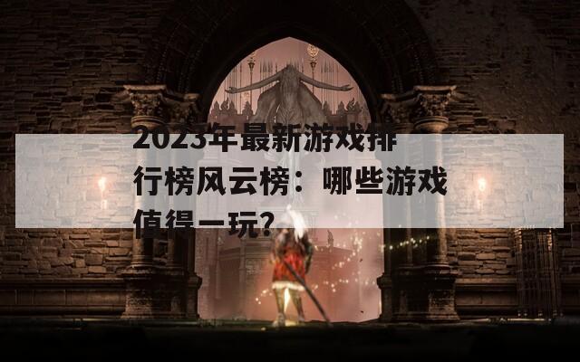 2023年最新游戏排行榜风云榜：哪些游戏值得一玩？