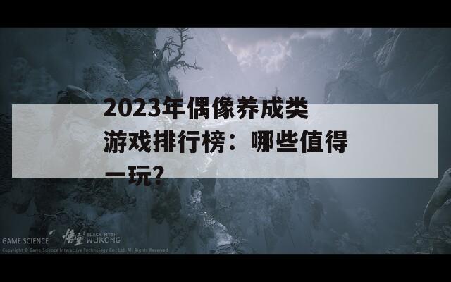 2023年偶像养成类游戏排行榜：哪些值得一玩？