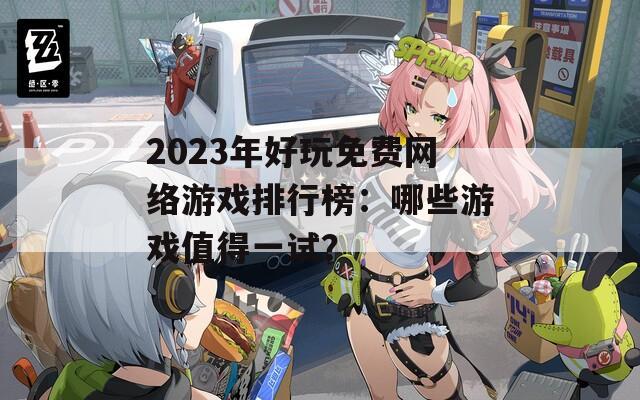 2023年好玩免费网络游戏排行榜：哪些游戏值得一试？