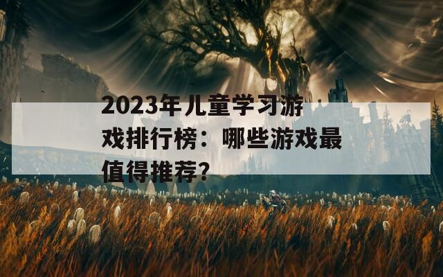 2023年儿童学习游戏排行榜：哪些游戏最值得推荐？