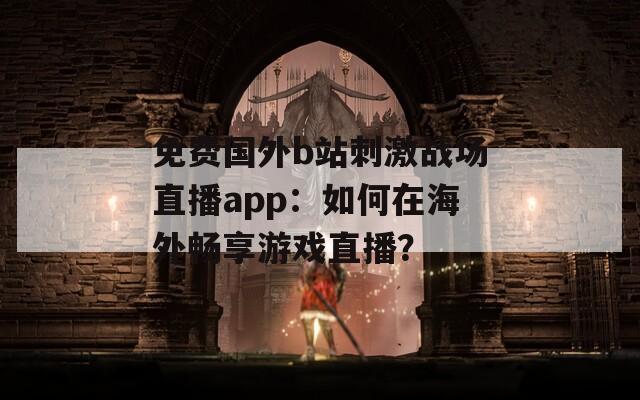 免费国外b站刺激战场直播app：如何在海外畅享游戏直播？