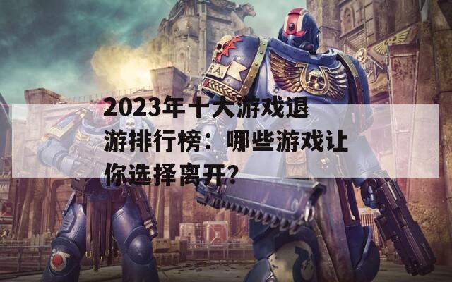 2023年十大游戏退游排行榜：哪些游戏让你选择离开？