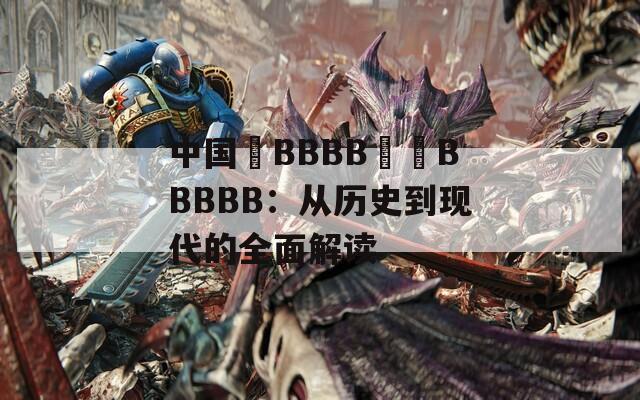 中国槡BBBB槡槡BBBBB：从历史到现代的全面解读