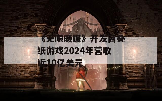 《无限暖暖》开发商叠纸游戏2024年营收近10亿美元