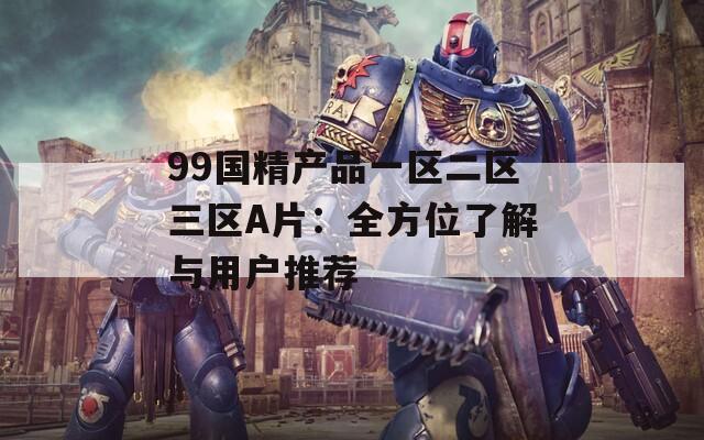 99国精产品一区二区三区A片：全方位了解与用户推荐