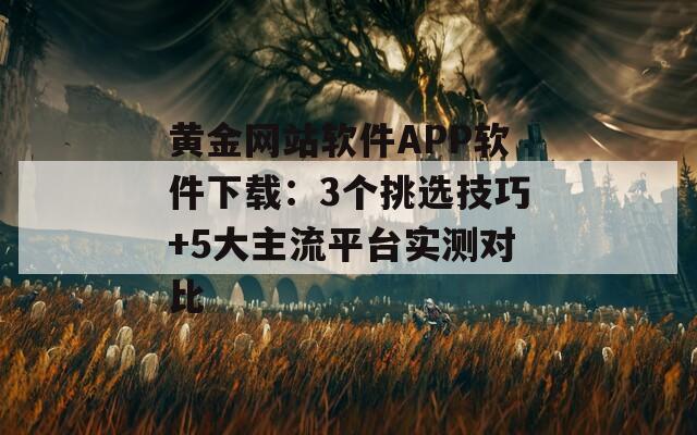 黄金网站软件APP软件下载：3个挑选技巧+5大主流平台实测对比