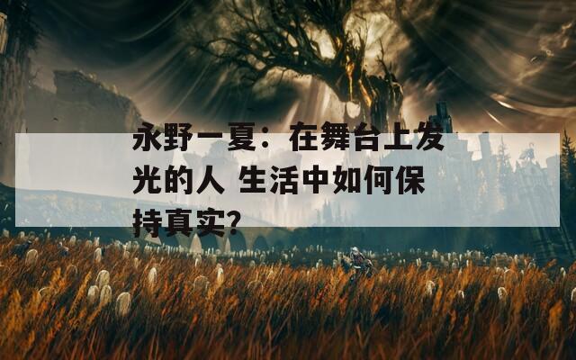 永野一夏：在舞台上发光的人 生活中如何保持真实？