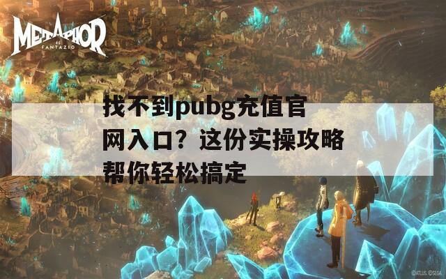 找不到pubg充值官网入口？这份实操攻略帮你轻松搞定