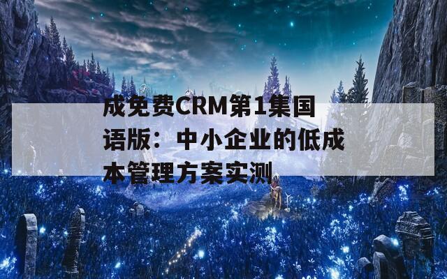 成免费CRM第1集国语版：中小企业的低成本管理方案实测