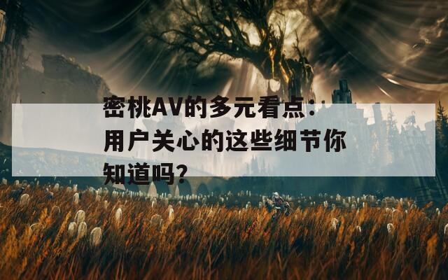 密桃AV的多元看点：用户关心的这些细节你知道吗？