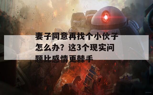 妻子同意再找个小伙子怎么办？这3个现实问题比感情更棘手