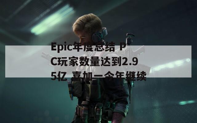 Epic年度总结 PC玩家数量达到2.95亿 喜加一今年继续