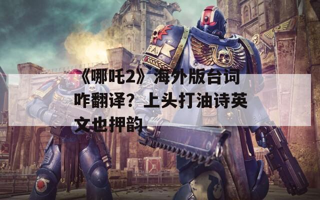 《哪吒2》海外版台词咋翻译？上头打油诗英文也押韵