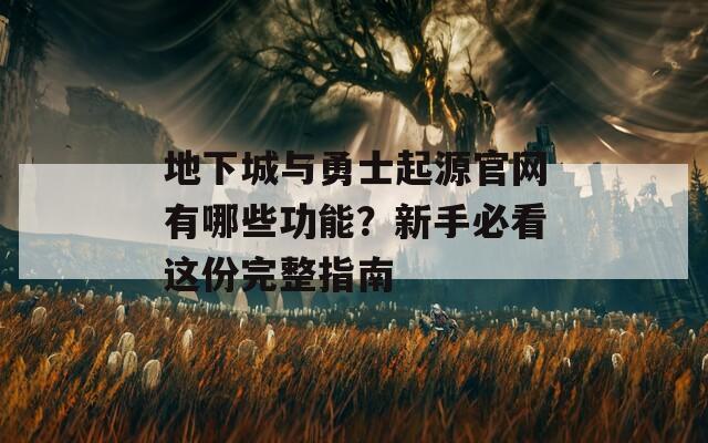 地下城与勇士起源官网有哪些功能？新手必看这份完整指南