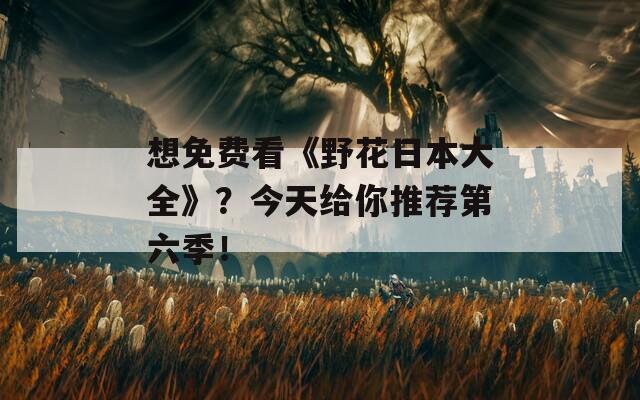 想免费看《野花日本大全》？今天给你推荐第六季！