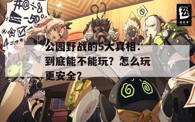 公园野战的5大真相：到底能不能玩？怎么玩更安全？