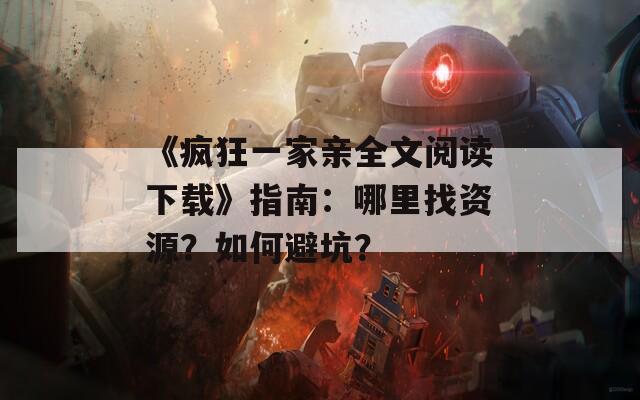 《疯狂一家亲全文阅读下载》指南：哪里找资源？如何避坑？