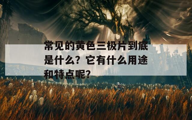 常见的黄色三极片到底是什么？它有什么用途和特点呢？