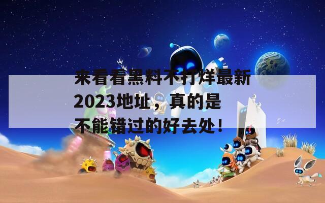 来看看黑料不打烊最新2023地址，真的是不能错过的好去处！