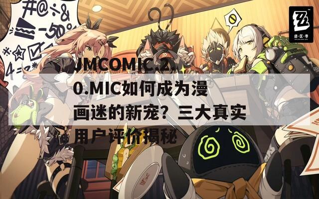 JMCOMIC.2.0.MIC如何成为漫画迷的新宠？三大真实用户评价揭秘