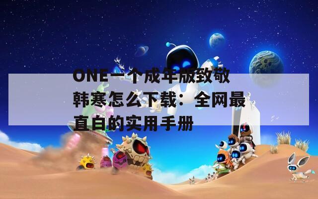 ONE一个成年版致敬韩寒怎么下载：全网最直白的实用手册