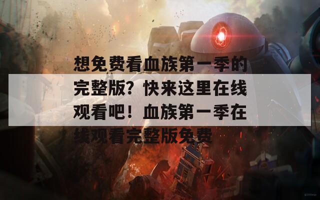 想免费看血族第一季的完整版？快来这里在线观看吧！血族第一季在线观看完整版免费