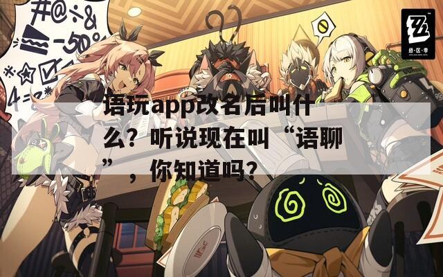 语玩app改名后叫什么？听说现在叫“语聊”，你知道吗？