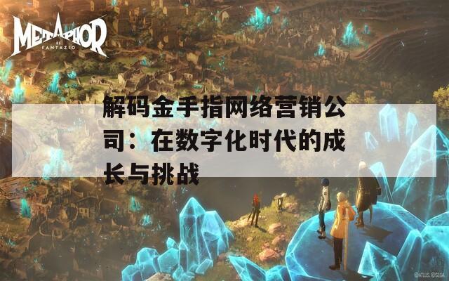 解码金手指网络营销公司：在数字化时代的成长与挑战