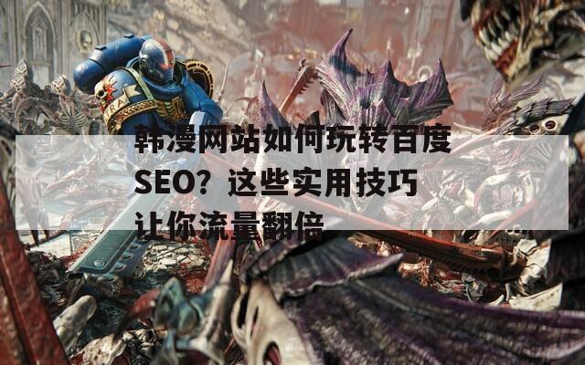 韩漫网站如何玩转百度SEO？这些实用技巧让你流量翻倍