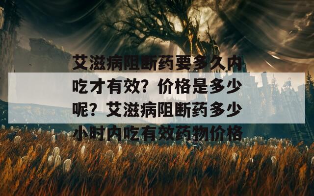 艾滋病阻断药要多久内吃才有效？价格是多少呢？艾滋病阻断药多少小时内吃有效药物价格