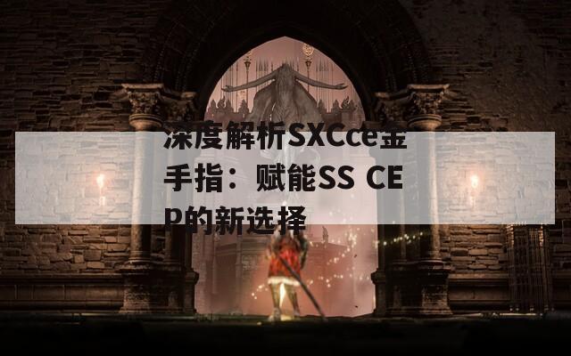 深度解析SXCce金手指：赋能SS CEP的新选择