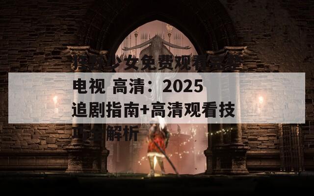 狂野少女免费观看完整电视 高清：2025追剧指南+高清观看技巧全解析