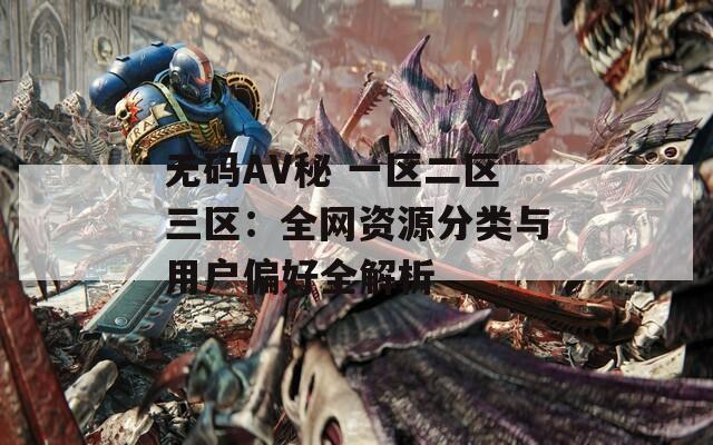 无码AV秘 一区二区三区：全网资源分类与用户偏好全解析