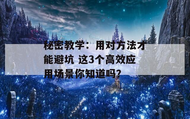 秘密教学：用对方法才能避坑 这3个高效应用场景你知道吗？