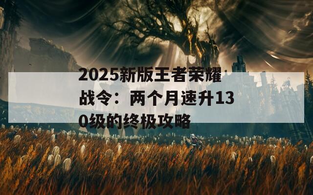 2025新版王者荣耀战令：两个月速升130级的终极攻略